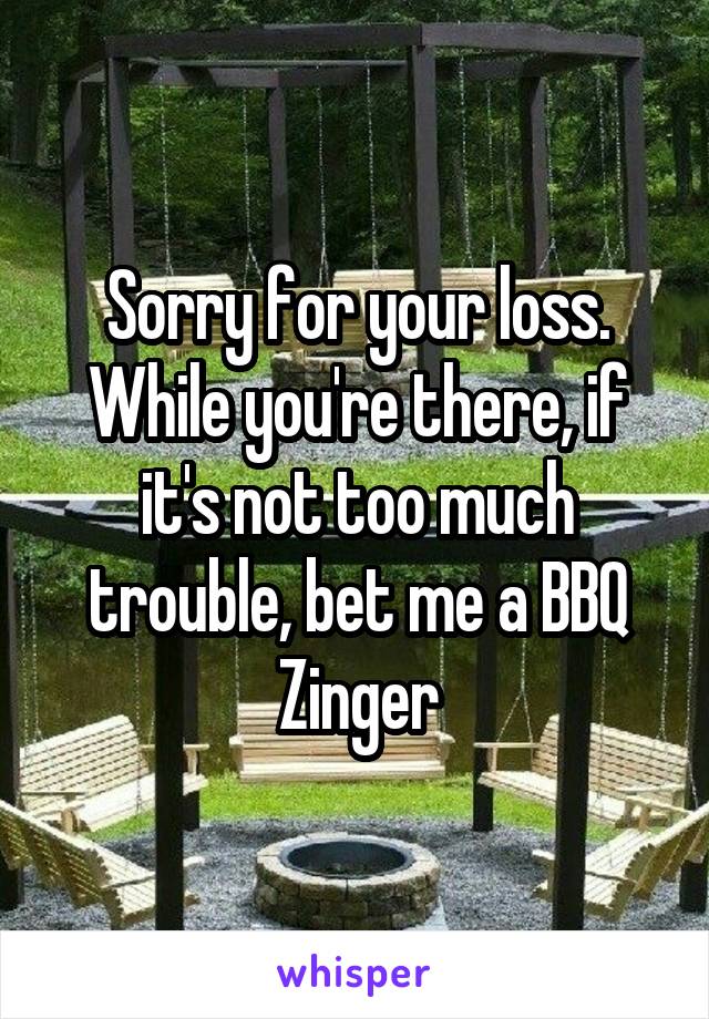 Sorry for your loss. While you're there, if it's not too much trouble, bet me a BBQ Zinger