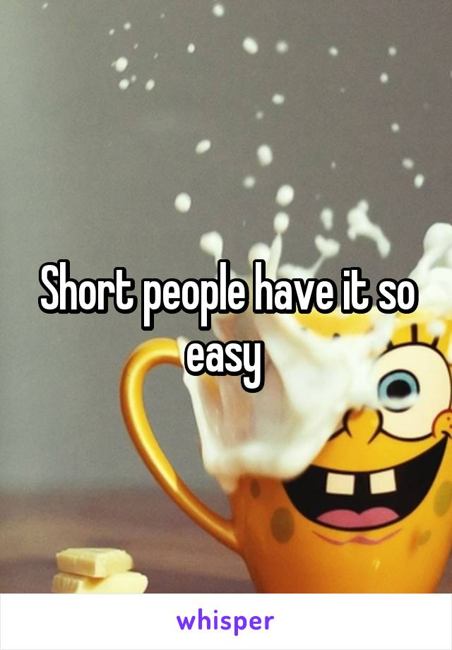 Short people have it so easy 