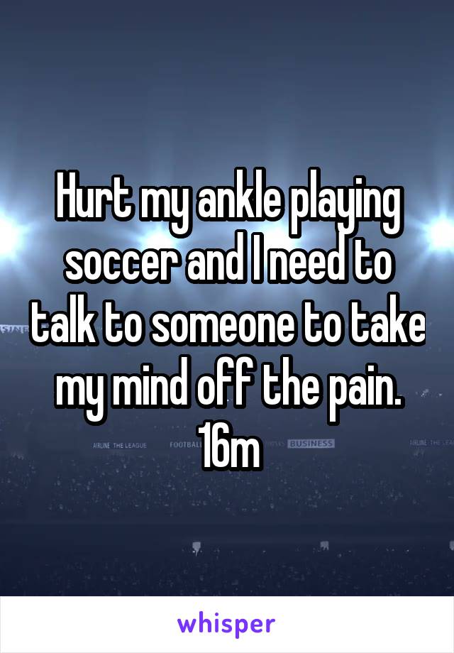 Hurt my ankle playing soccer and I need to talk to someone to take my mind off the pain. 16m