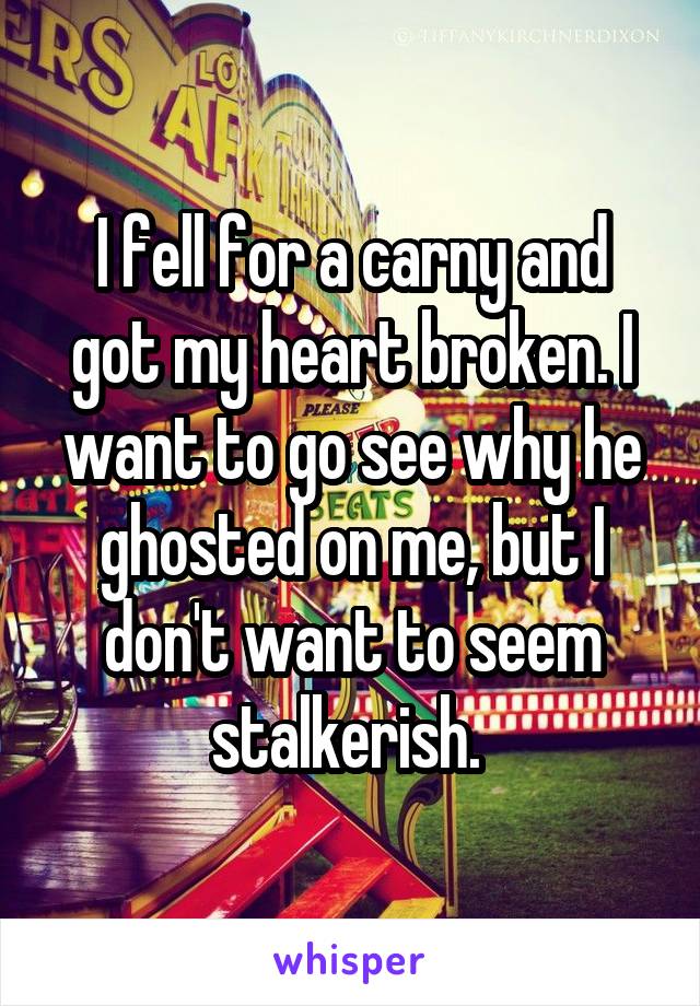I fell for a carny and got my heart broken. I want to go see why he ghosted on me, but I don't want to seem stalkerish. 