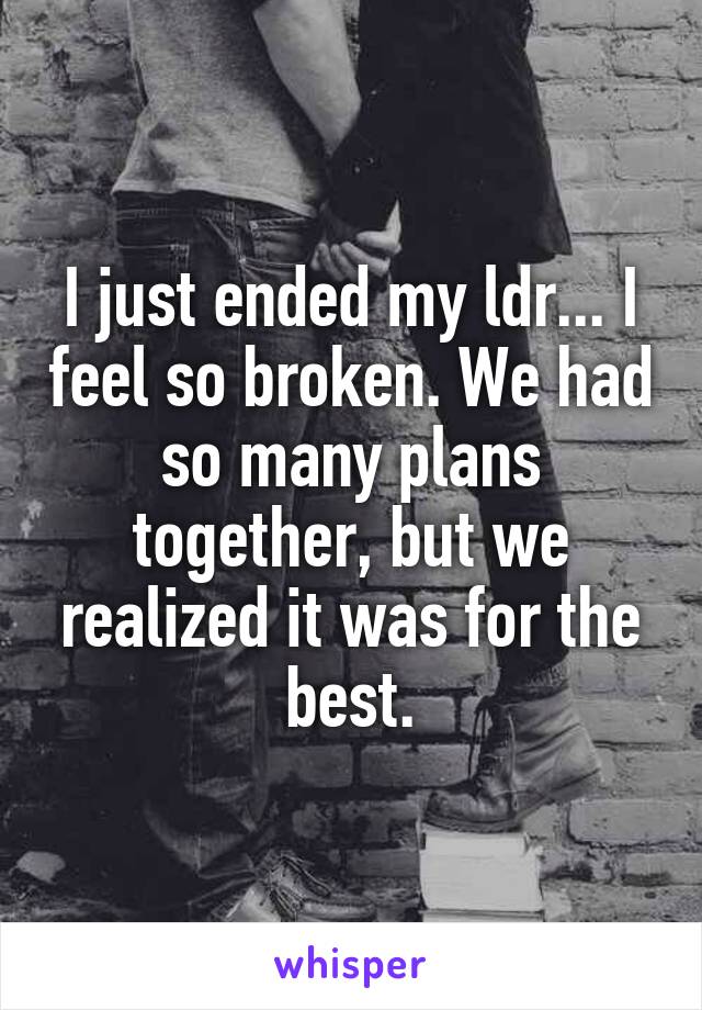 I just ended my ldr... I feel so broken. We had so many plans together, but we realized it was for the best.