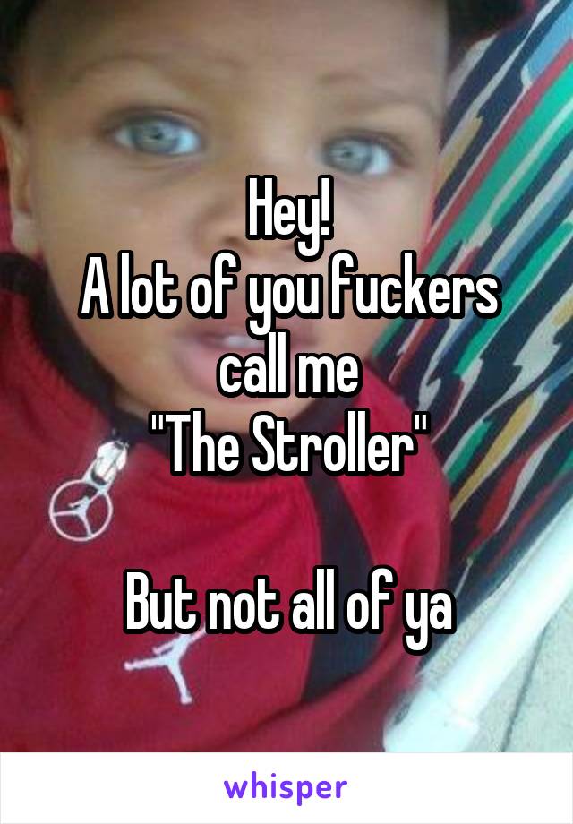 Hey!
A lot of you fuckers call me
"The Stroller"

But not all of ya