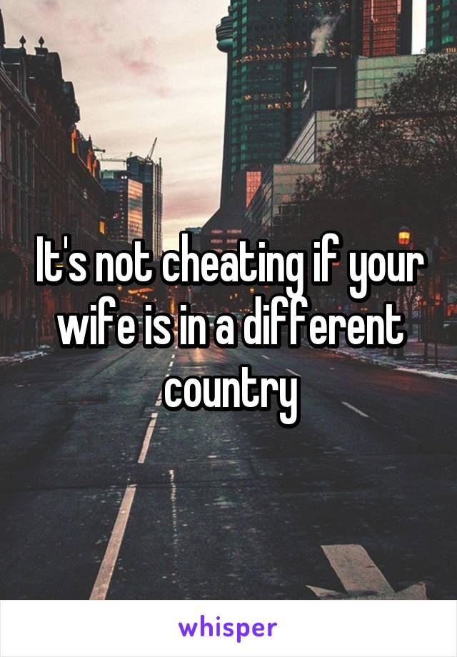 It's not cheating if your wife is in a different country