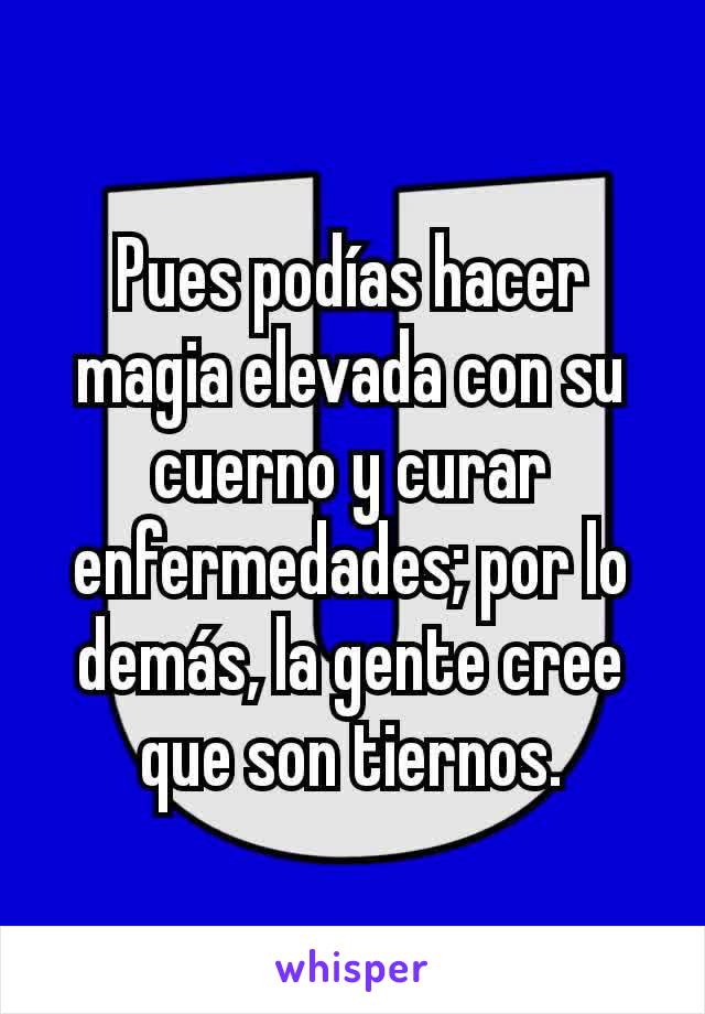 Pues podías hacer magia elevada con su cuerno y curar enfermedades; por lo demás, la gente cree que son tiernos.