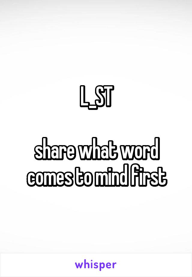 L_ST

share what word comes to mind first