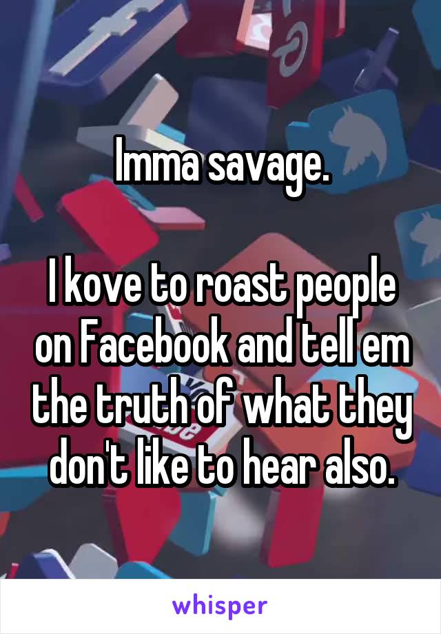 Imma savage.

I kove to roast people on Facebook and tell em the truth of what they don't like to hear also.