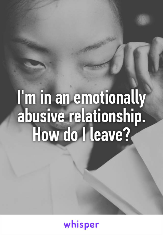 I'm in an emotionally abusive relationship. How do I leave?