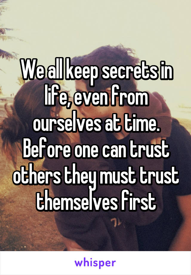 We all keep secrets in life, even from ourselves at time. Before one can trust others they must trust themselves first