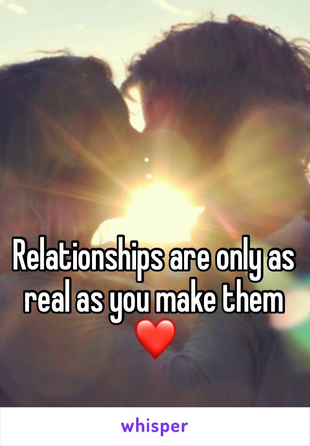 Relationships are only as real as you make them❤️