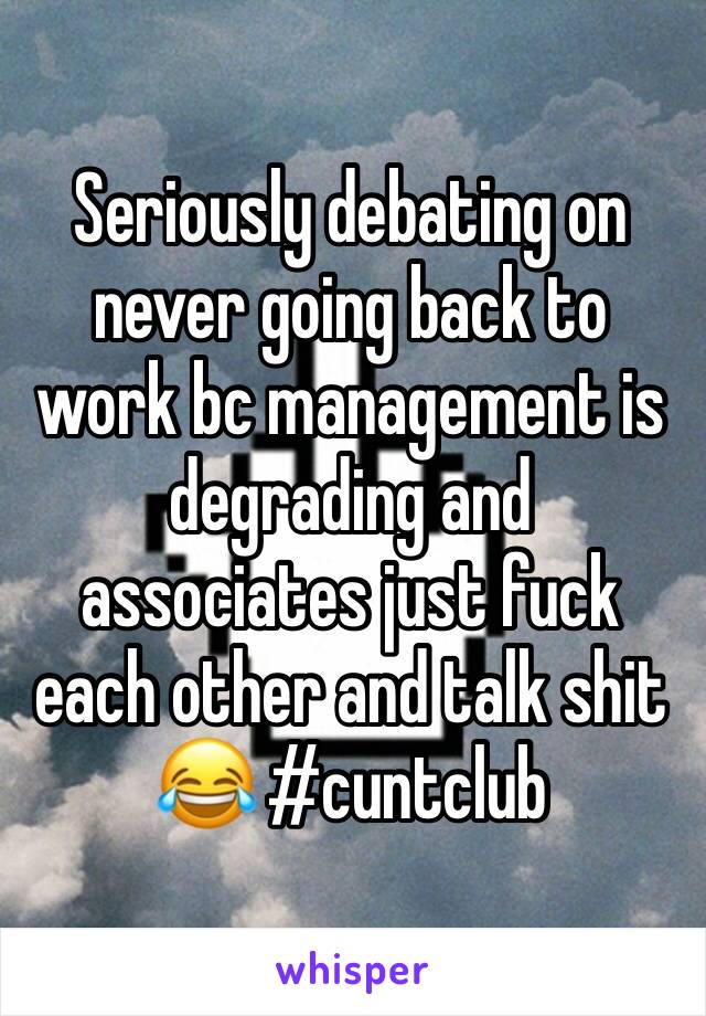 Seriously debating on never going back to work bc management is degrading and associates just fuck each other and talk shit 😂 #cuntclub