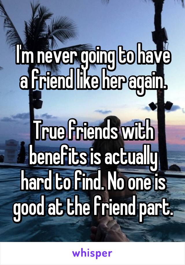 I'm never going to have a friend like her again.

True friends with benefits is actually hard to find. No one is good at the friend part.