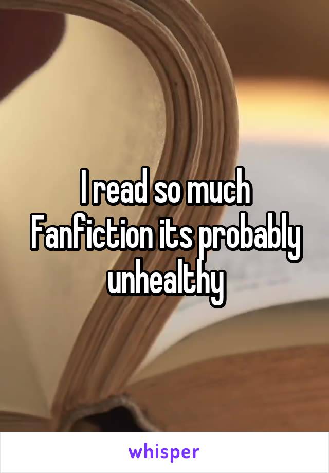 I read so much Fanfiction its probably unhealthy