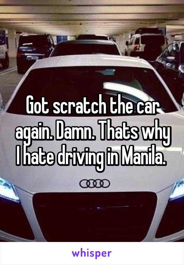 Got scratch the car again. Damn. Thats why I hate driving in Manila. 