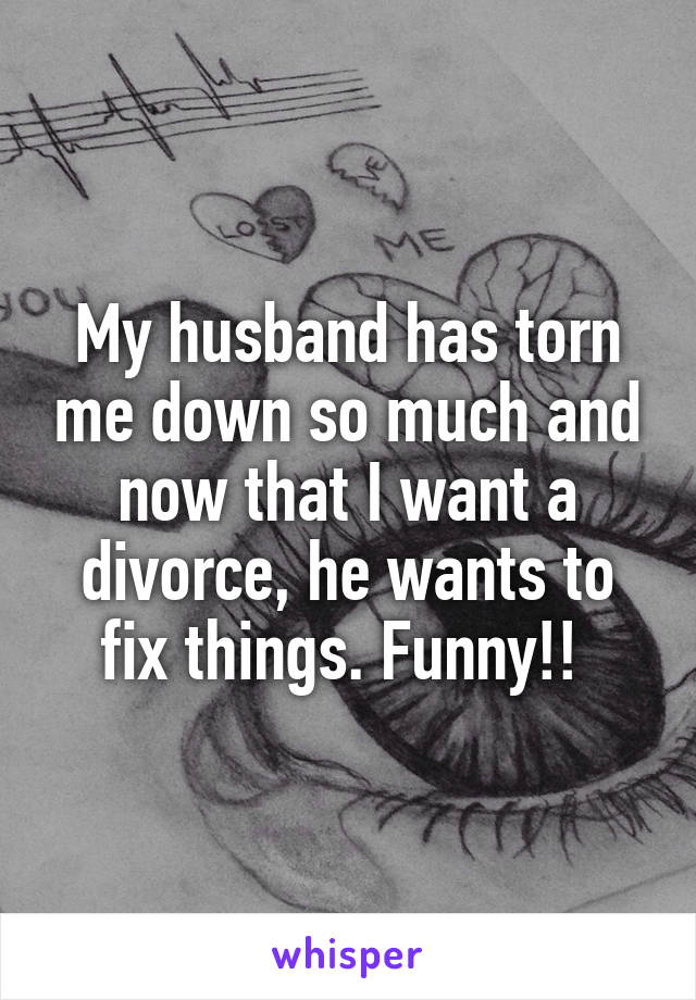 My husband has torn me down so much and now that I want a divorce, he wants to fix things. Funny!! 