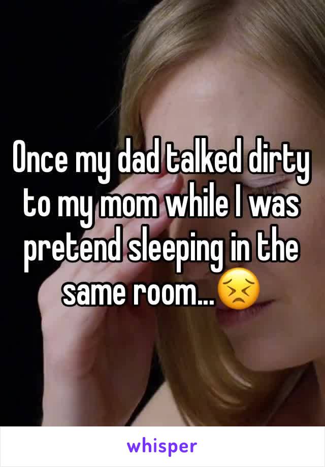 Once my dad talked dirty to my mom while I was pretend sleeping in the same room...😣