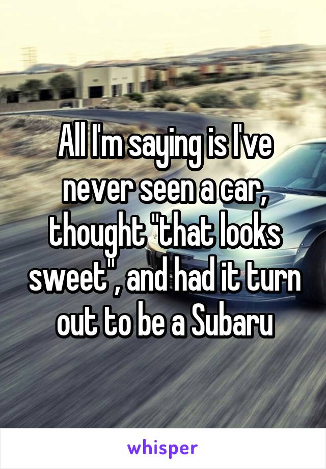 All I'm saying is I've never seen a car, thought "that looks sweet", and had it turn out to be a Subaru