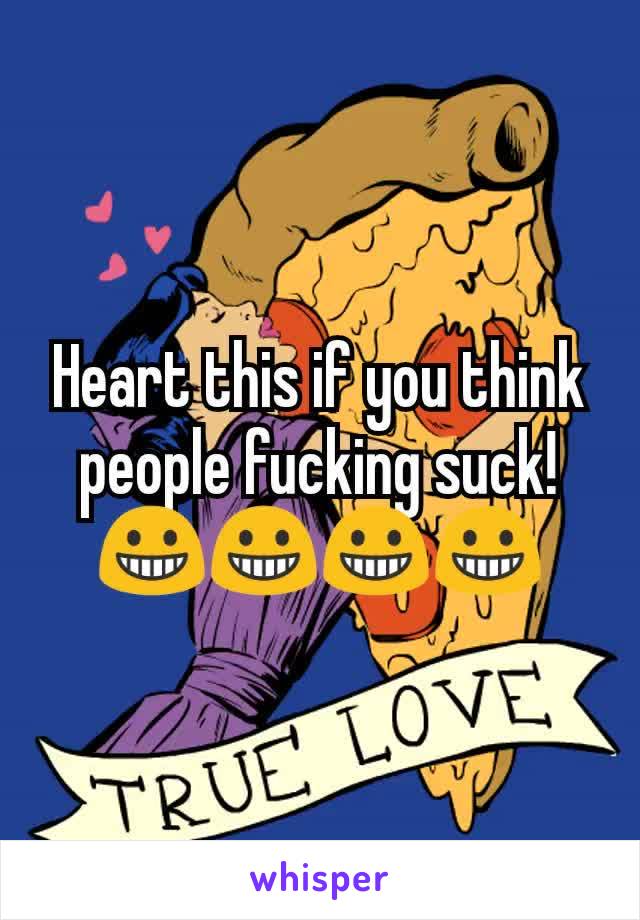 Heart this if you think people fucking suck! 😀😀😀😀