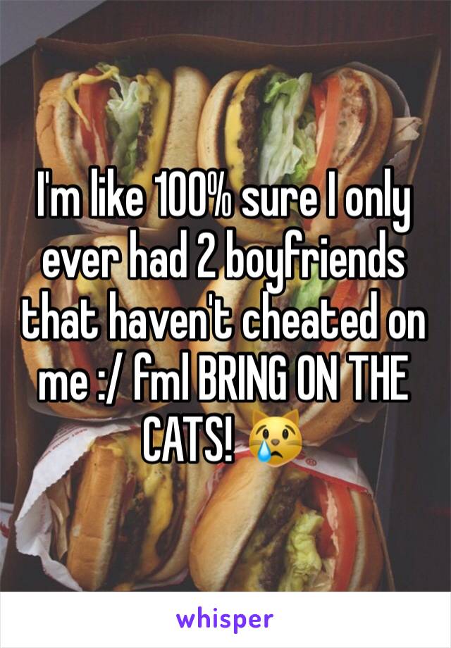 I'm like 100% sure I only ever had 2 boyfriends that haven't cheated on me :/ fml BRING ON THE CATS! 😿