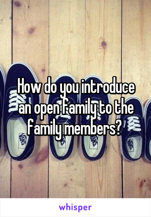 How do you introduce an open family to the family members? 