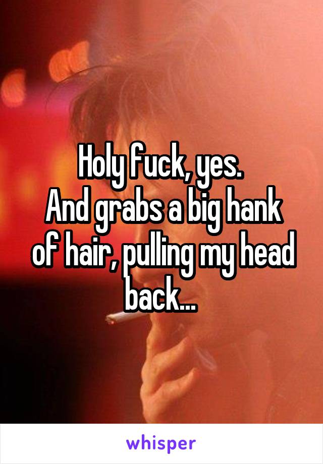 Holy fuck, yes. 
And grabs a big hank of hair, pulling my head back... 