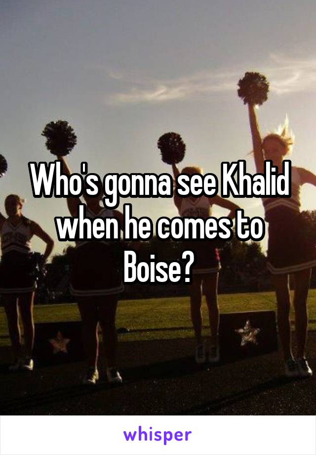 Who's gonna see Khalid when he comes to Boise?