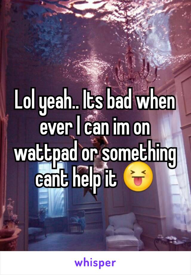 Lol yeah.. Its bad when ever I can im on wattpad or something cant help it 😝