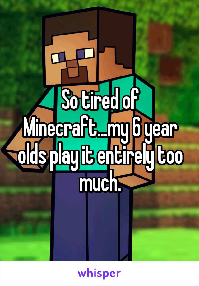 So tired of Minecraft...my 6 year olds play it entirely too much.