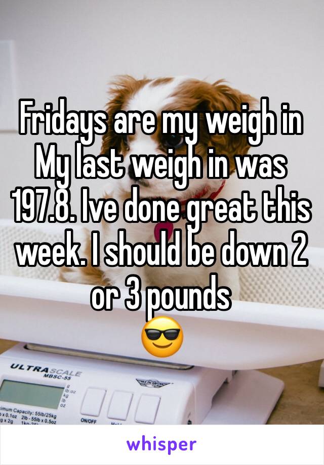 Fridays are my weigh in
My last weigh in was 197.8. Ive done great this week. I should be down 2 or 3 pounds
😎