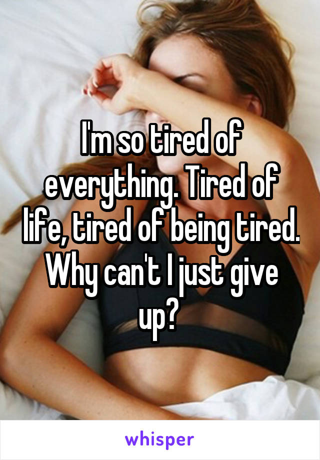 I'm so tired of everything. Tired of life, tired of being tired. Why can't I just give up? 