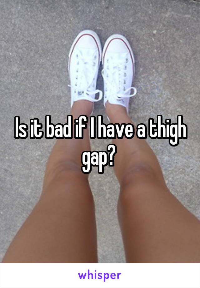 Is it bad if I have a thigh gap? 