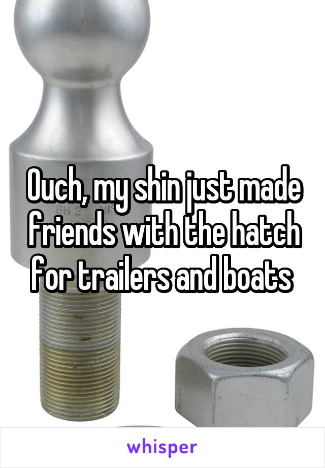 Ouch, my shin just made friends with the hatch for trailers and boats 