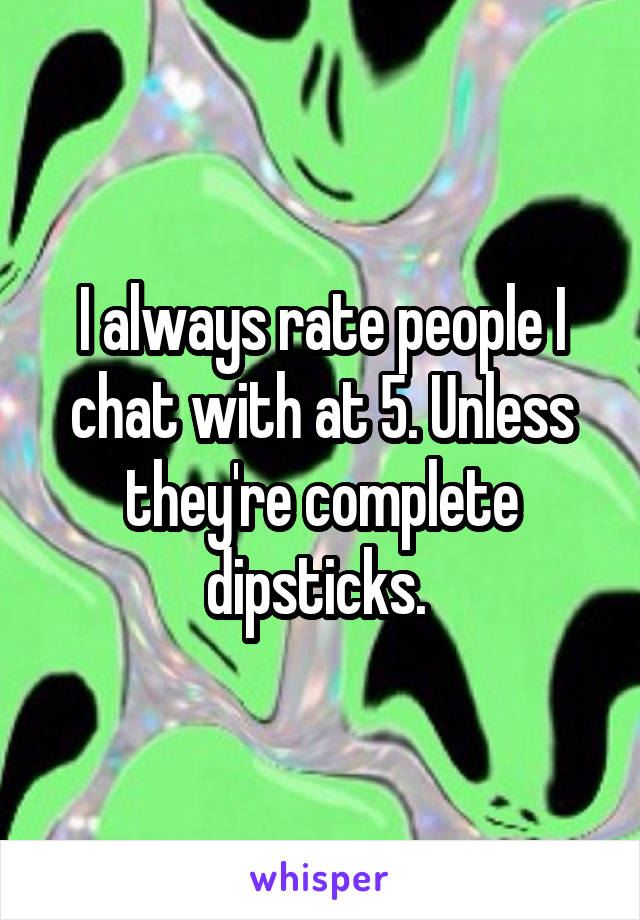 I always rate people I chat with at 5. Unless they're complete dipsticks. 