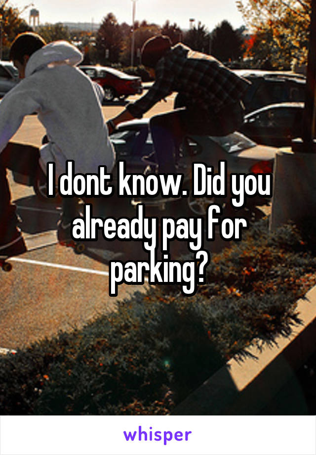 I dont know. Did you already pay for parking?