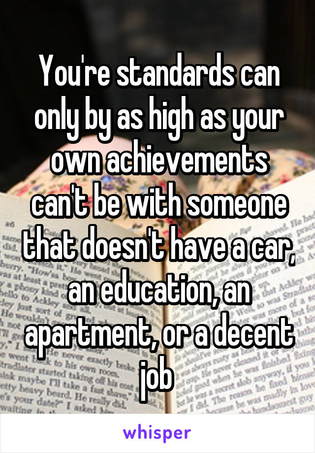 You're standards can only by as high as your own achievements can't be with someone that doesn't have a car, an education, an apartment, or a decent job 