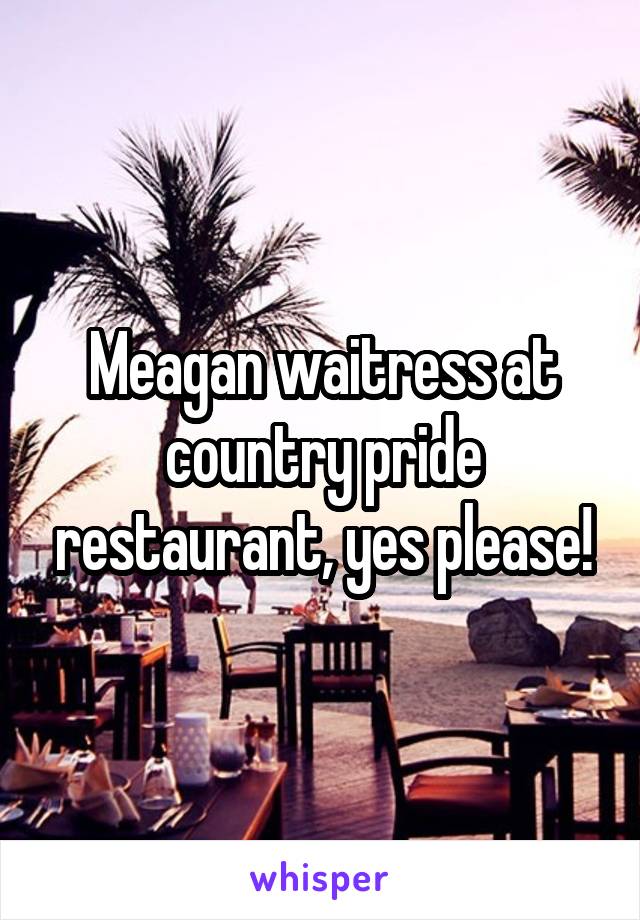Meagan waitress at country pride restaurant, yes please!