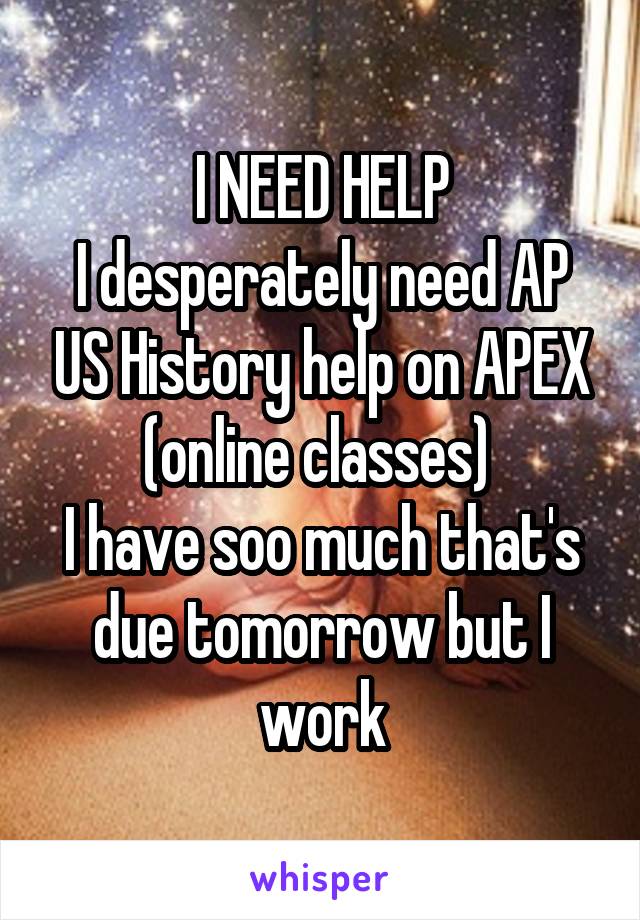 I NEED HELP
I desperately need AP US History help on APEX (online classes) 
I have soo much that's due tomorrow but I work