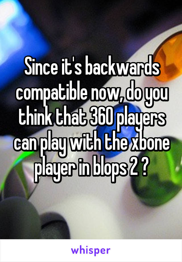 Since it's backwards compatible now, do you think that 360 players can play with the xbone player in blops 2 ?
