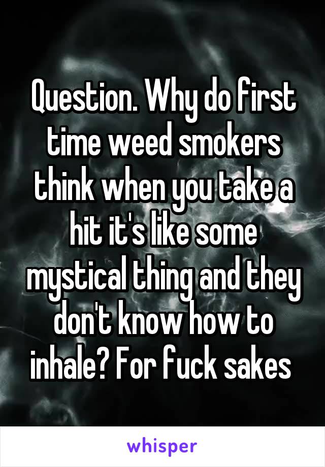 Question. Why do first time weed smokers think when you take a hit it's like some mystical thing and they don't know how to inhale? For fuck sakes 