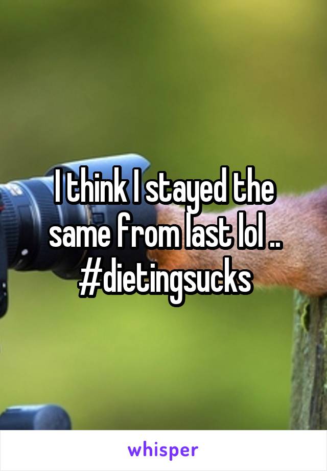I think I stayed the same from last lol .. #dietingsucks