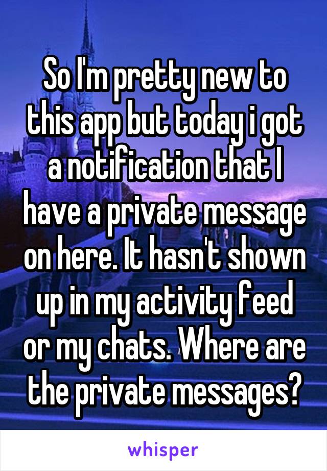 So I'm pretty new to this app but today i got a notification that I have a private message on here. It hasn't shown up in my activity feed or my chats. Where are the private messages?