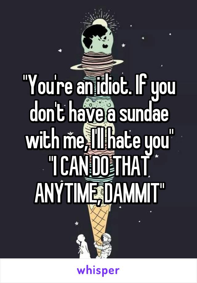 "You're an idiot. If you don't have a sundae with me, I'll hate you"
"I CAN DO THAT ANYTIME, DAMMIT"