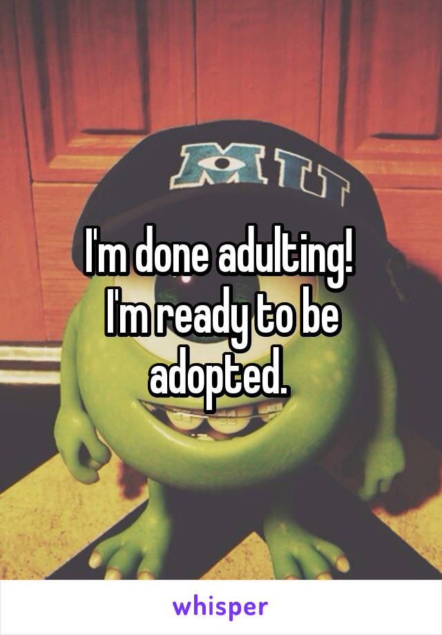 I'm done adulting! 
I'm ready to be adopted. 
