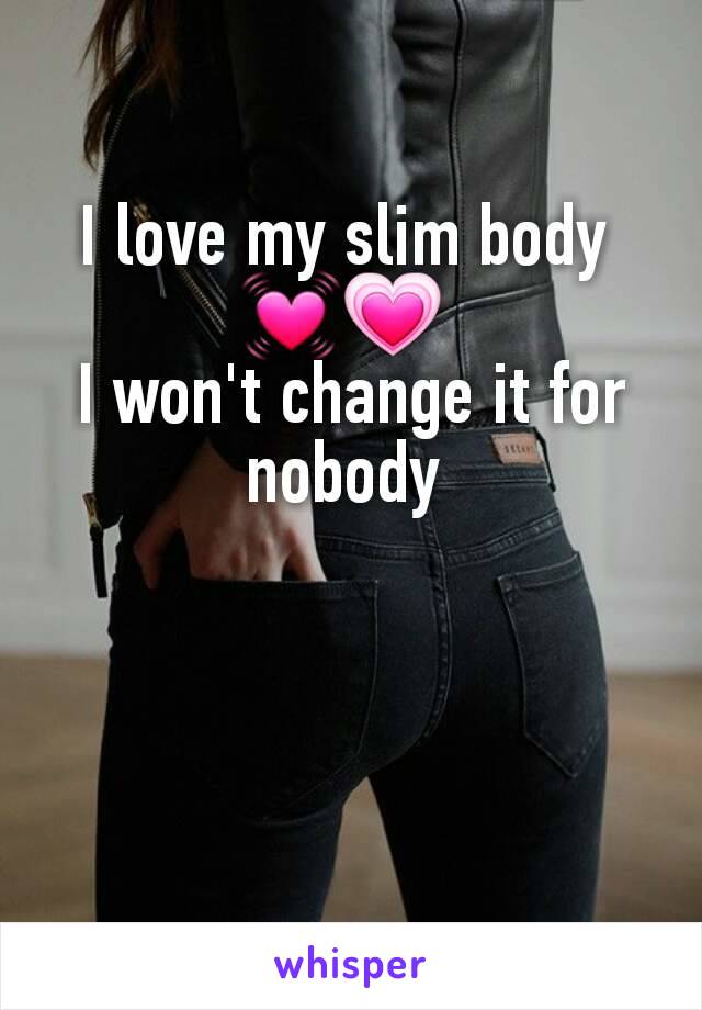 I love my slim body 
💓💗 
I won't change it for nobody 
