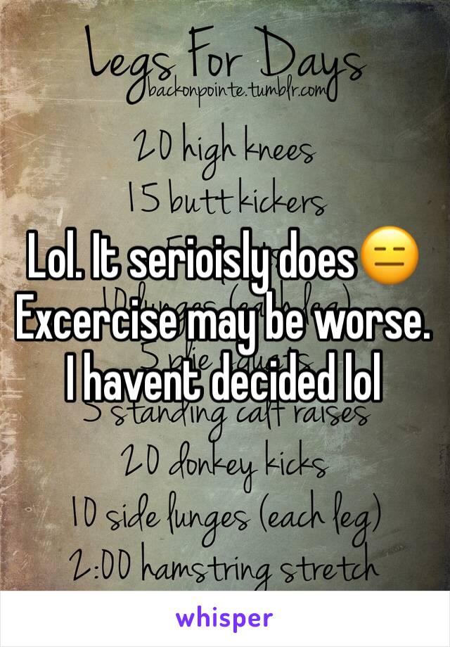 Lol. It serioisly does😑
Excercise may be worse. I havent decided lol