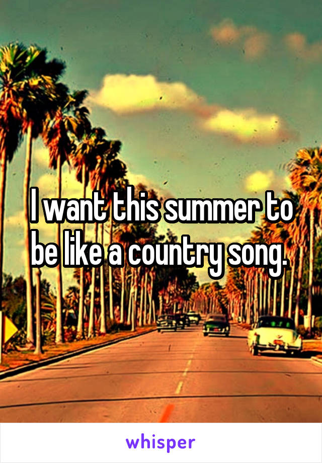 I want this summer to be like a country song. 
