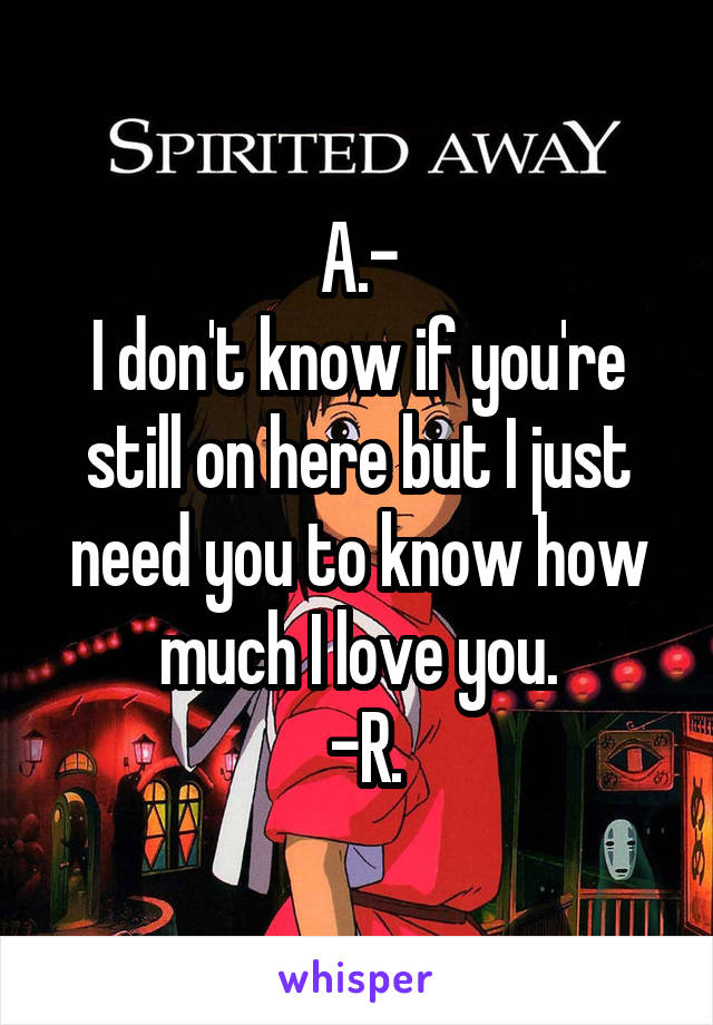 A.-
I don't know if you're still on here but I just need you to know how much I love you.
 -R.