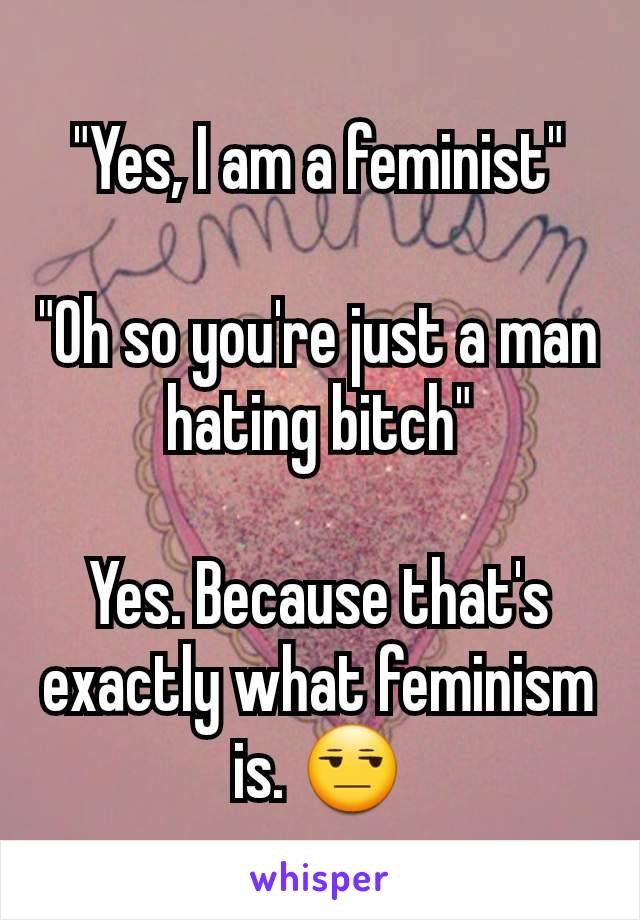 "Yes, I am a feminist"

"Oh so you're just a man hating bitch"

Yes. Because that's exactly what feminism is. 😒
