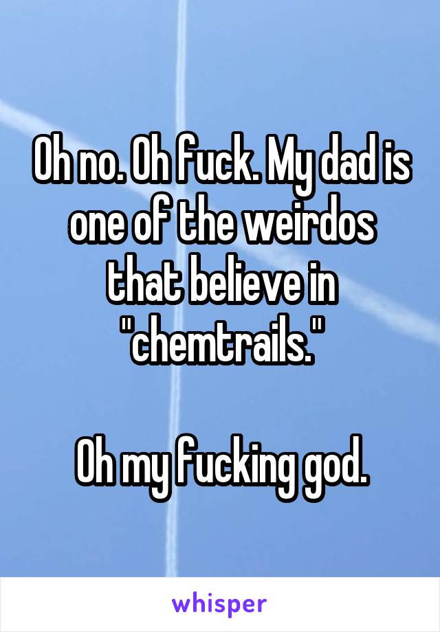 Oh no. Oh fuck. My dad is one of the weirdos that believe in "chemtrails."

Oh my fucking god.