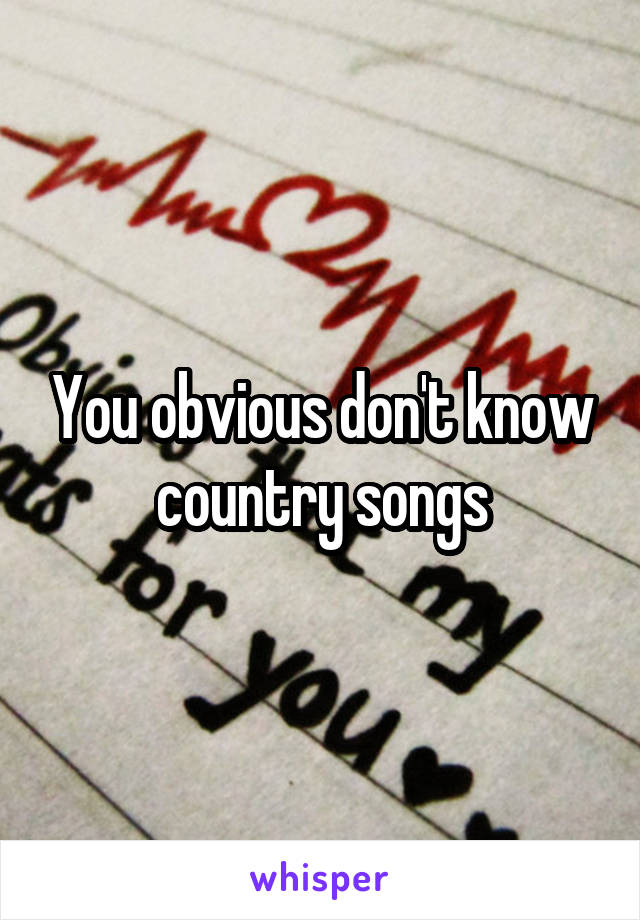 You obvious don't know country songs