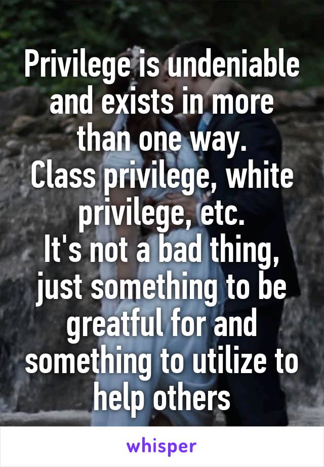 Privilege is undeniable and exists in more than one way.
Class privilege, white privilege, etc.
It's not a bad thing, just something to be greatful for and something to utilize to help others